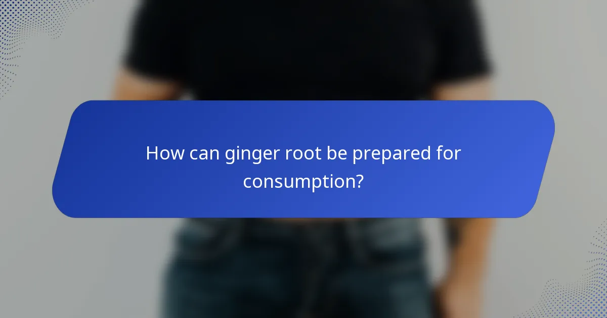 How can ginger root be prepared for consumption?