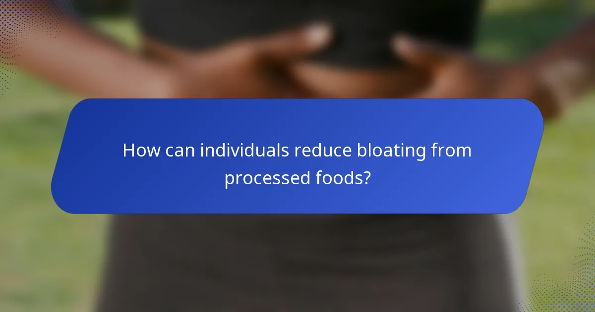 How can individuals reduce bloating from processed foods?