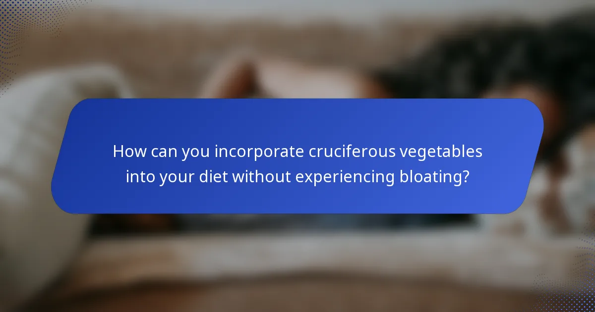 How can you incorporate cruciferous vegetables into your diet without experiencing bloating?