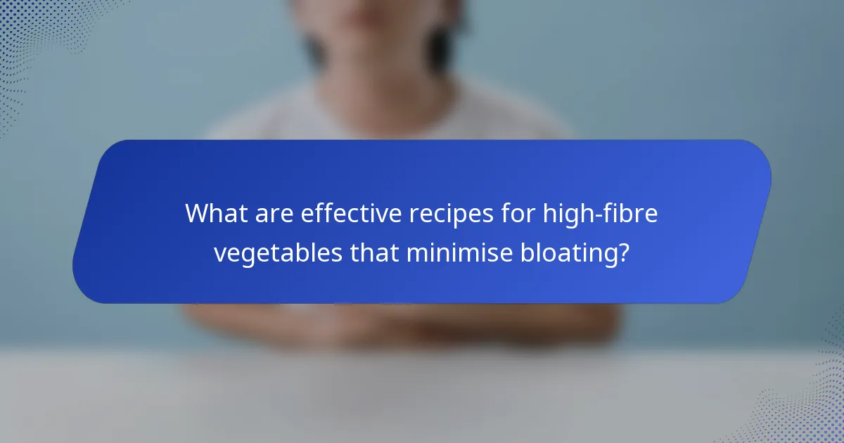 What are effective recipes for high-fibre vegetables that minimise bloating?