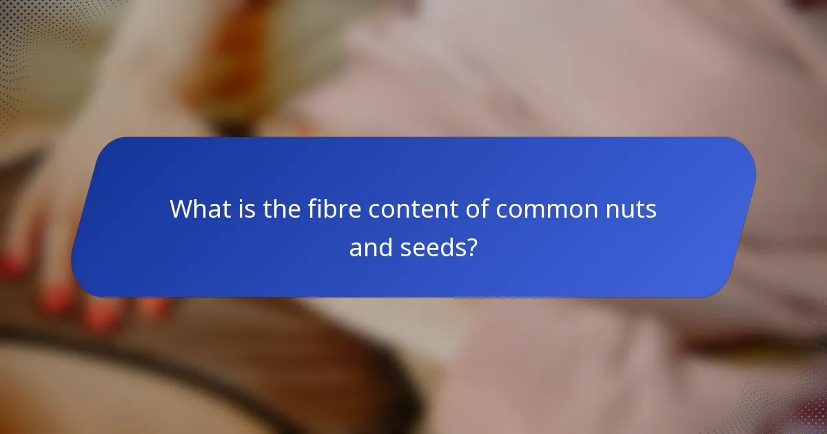 What is the fibre content of common nuts and seeds?