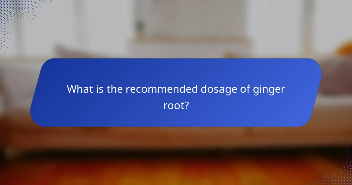 What is the recommended dosage of ginger root?