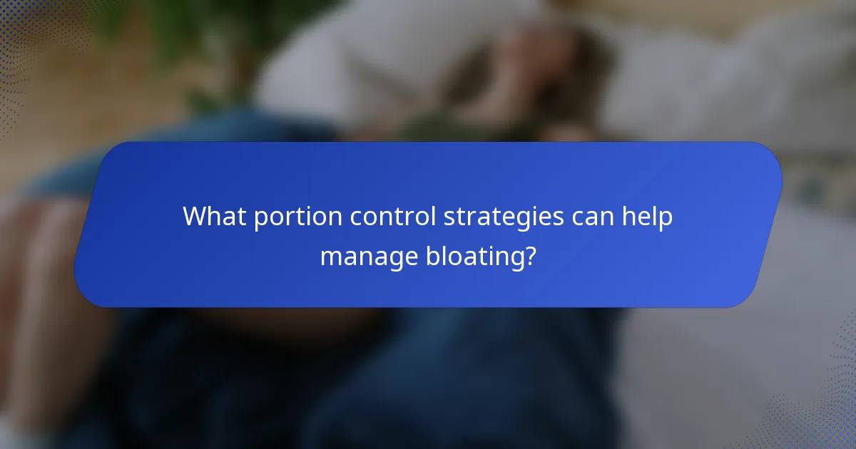 What portion control strategies can help manage bloating?