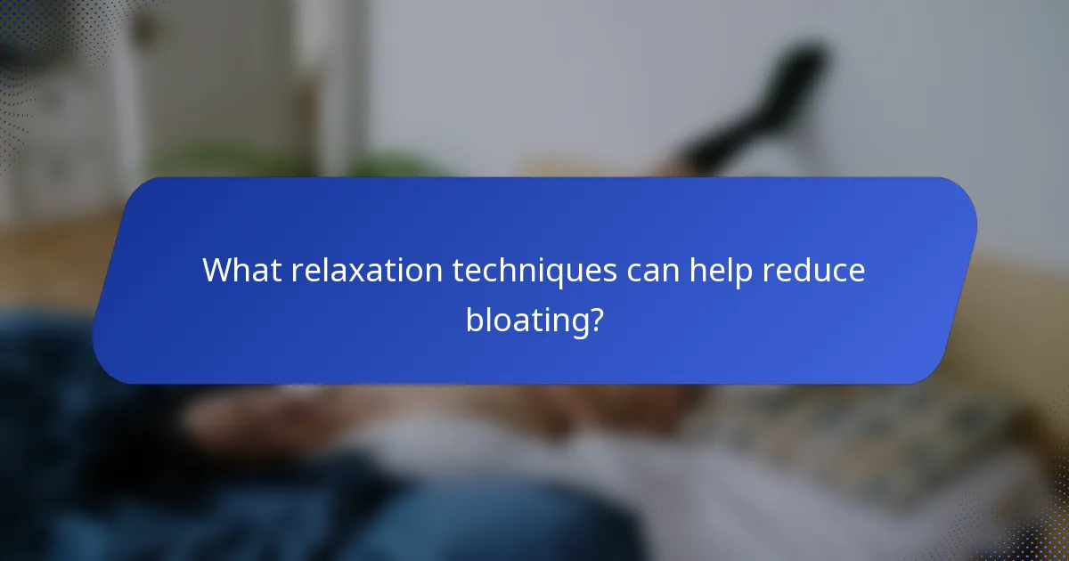 What relaxation techniques can help reduce bloating?