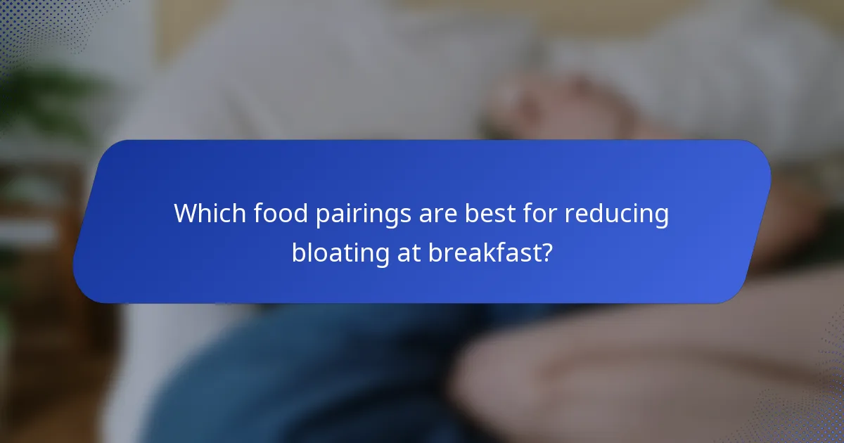 Which food pairings are best for reducing bloating at breakfast?