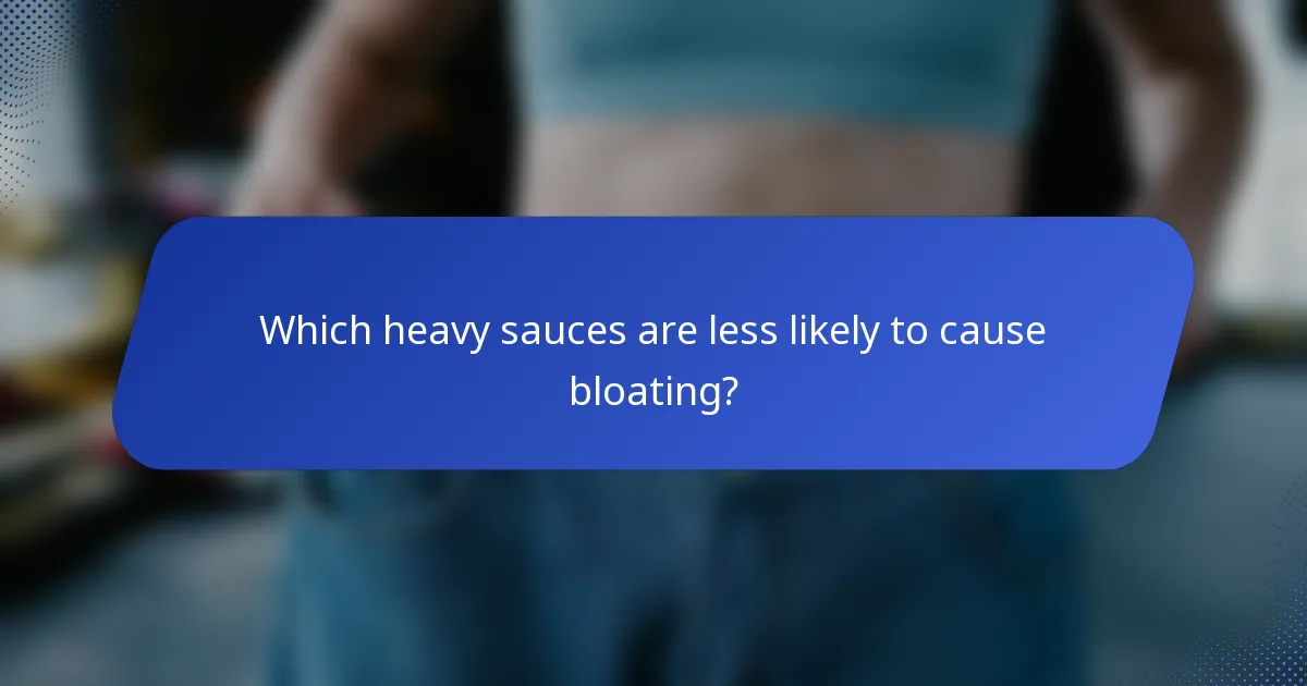 Which heavy sauces are less likely to cause bloating?